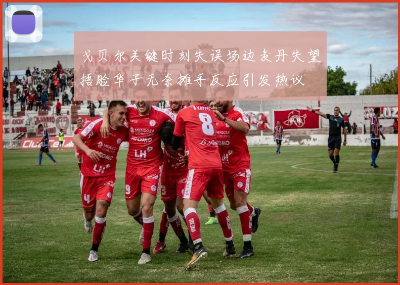 戈贝尔关键时刻失误场边麦丹失望捂脸华子无奈摊手反应引发热议