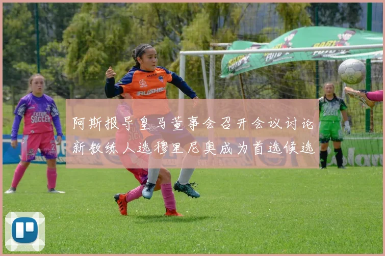 阿斯报导皇马董事会召开会议讨论新教练人选穆里尼奥成为首选候选人