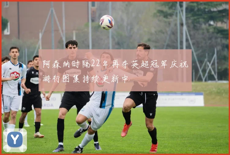 阿森纳时隔22年再夺英超冠军庆祝游行图集持续更新中