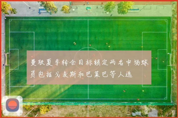 曼联夏季转会目标锁定两名中场球员包括戈麦斯和巴莱巴等人选