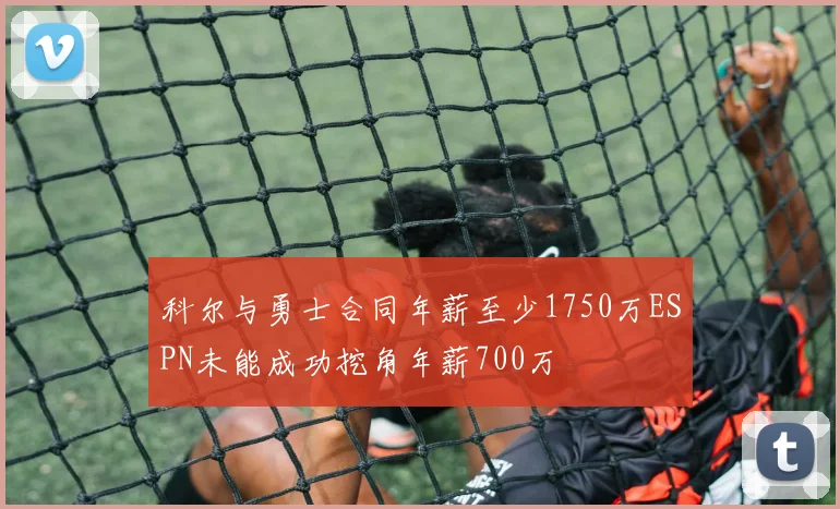 科尔与勇士合同年薪至少1750万ESPN未能成功挖角年薪700万