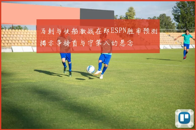 马刺与快船激战在即ESPN胜率预测揭示争榜首与守第八的悬念