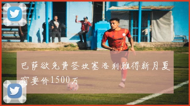 巴萨欲免费签坎塞洛利雅得新月夏窗要价1500万