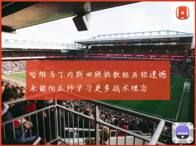 哈维马丁内斯回顾执教经历称遗憾未能向瓜帅学习更多战术理念