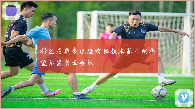穆里尼奥表达继续执教本菲卡的愿望无需书面确认