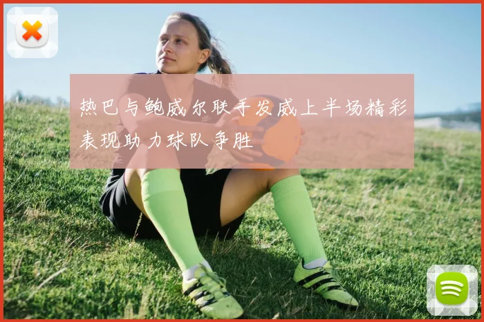 热巴与鲍威尔联手发威上半场精彩表现助力球队争胜