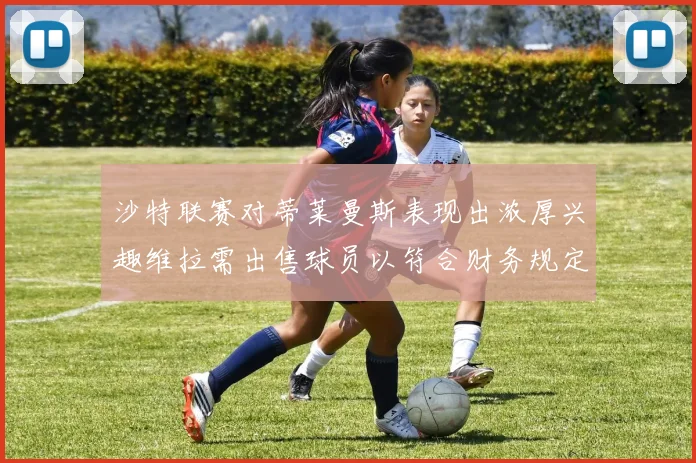 沙特联赛对蒂莱曼斯表现出浓厚兴趣维拉需出售球员以符合财务规定