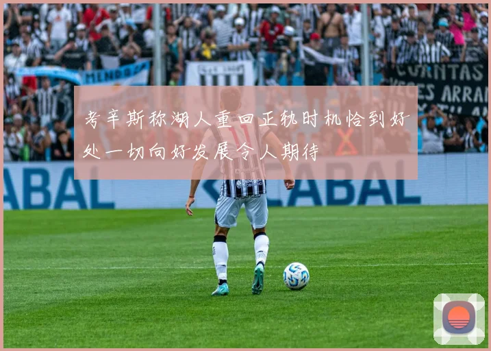 考辛斯称湖人重回正轨时机恰到好处一切向好发展令人期待
