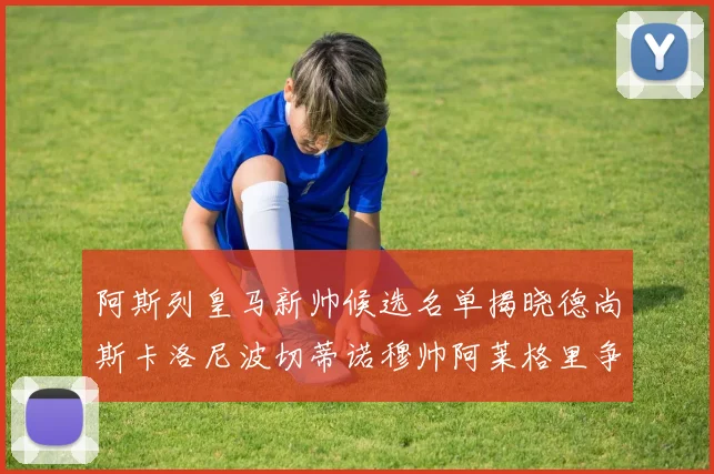阿斯列皇马新帅候选名单揭晓德尚斯卡洛尼波切蒂诺穆帅阿莱格里争夺教鞭