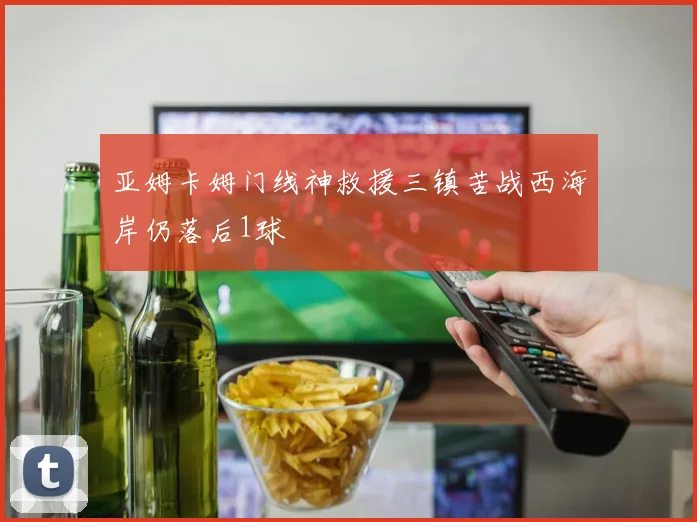 亚姆卡姆门线神救援三镇苦战西海岸仍落后1球