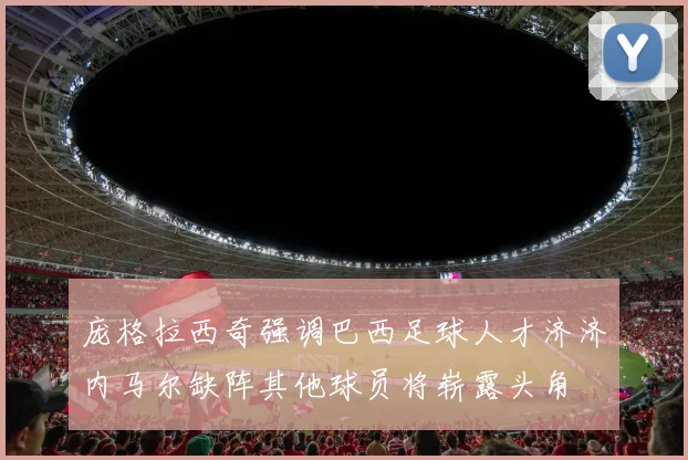 庞格拉西奇强调巴西足球人才济济内马尔缺阵其他球员将崭露头角