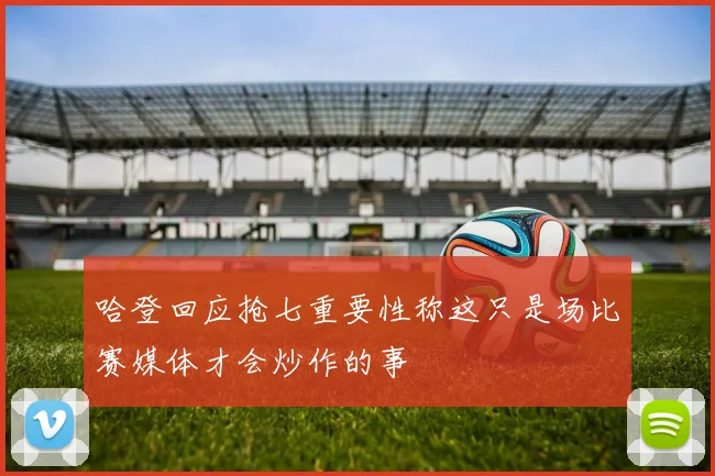 哈登回应抢七重要性称这只是场比赛媒体才会炒作的事