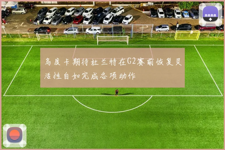 乌度卡期待杜兰特在G2赛前恢复灵活性自如完成各项动作