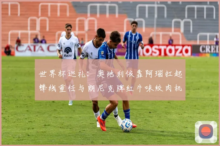 世界杯巡礼：奥地利依靠阿瑙扛起锋线重任与朗尼克牌红牛味绞肉机的故事