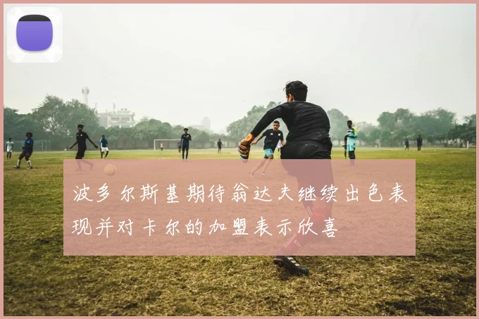 波多尔斯基期待翁达夫继续出色表现并对卡尔的加盟表示欣喜