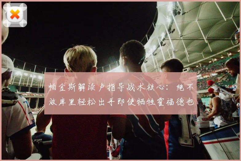 帕金斯解读卢指导战术核心：绝不放库里轻松出手即使牺牲霍福德也在所不惜