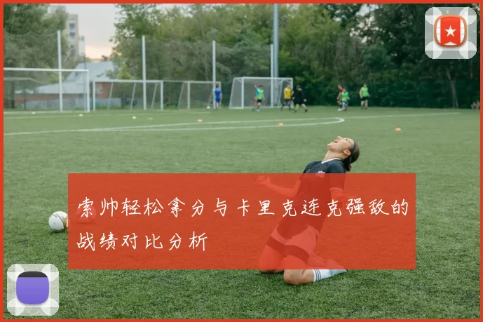 索帅轻松拿分与卡里克连克强敌的战绩对比分析