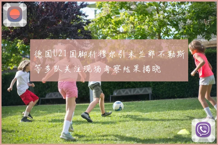 德国U21国脚科穆尔引米兰那不勒斯等多队关注现场考察结果揭晓