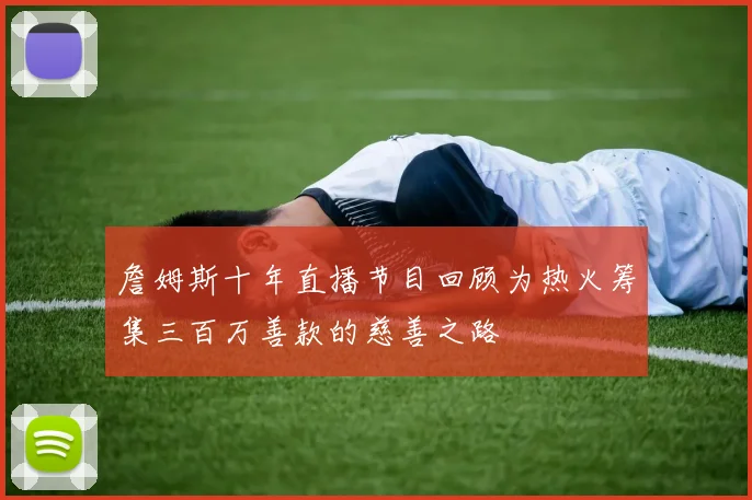 詹姆斯十年直播节目回顾为热火筹集三百万善款的慈善之路