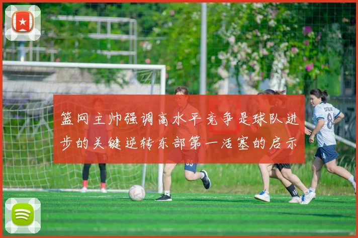 篮网主帅强调高水平竞争是球队进步的关键逆转东部第一活塞的启示