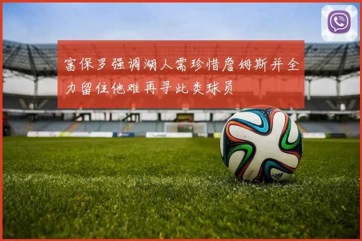 富保罗强调湖人需珍惜詹姆斯并全力留住他难再寻此类球员