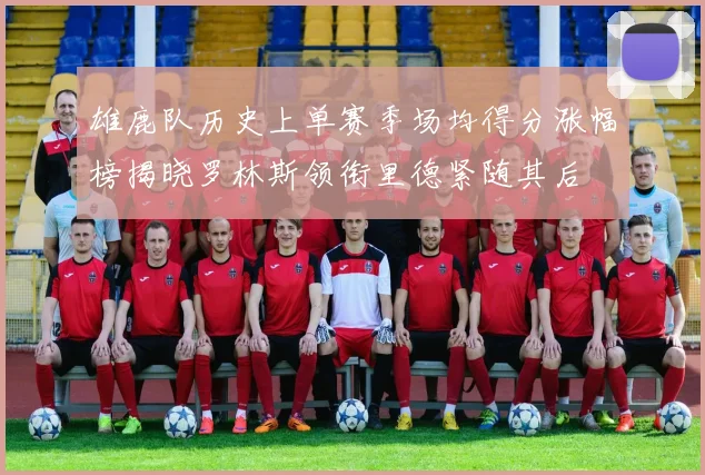 雄鹿队历史上单赛季场均得分涨幅榜揭晓罗林斯领衔里德紧随其后