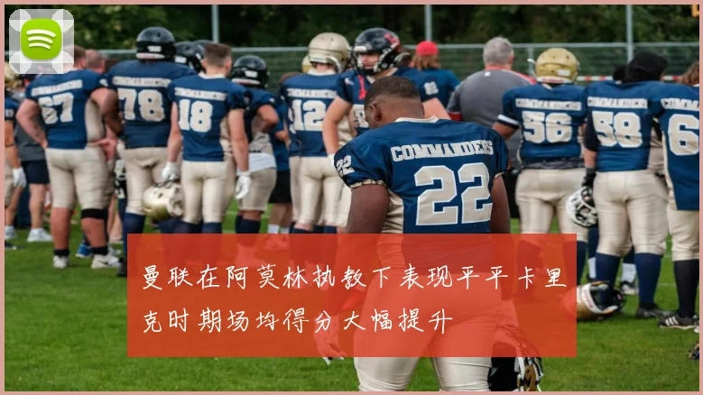 曼联在阿莫林执教下表现平平卡里克时期场均得分大幅提升