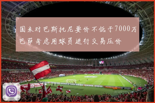国米对巴斯托尼要价不低于7000万巴萨考虑用球员进行交易压价