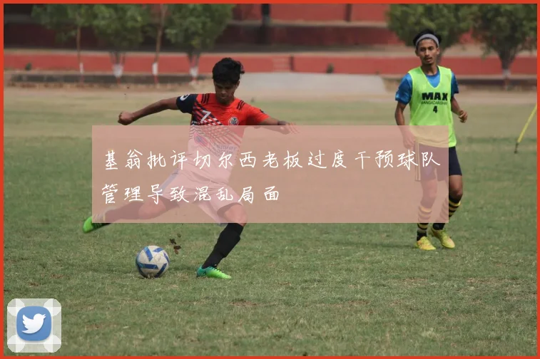 基翁批评切尔西老板过度干预球队管理导致混乱局面