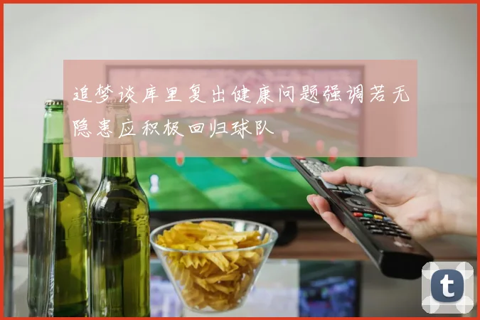 追梦谈库里复出健康问题强调若无隐患应积极回归球队