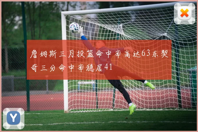 詹姆斯三月投篮命中率高达63东契奇三分命中率稳居41