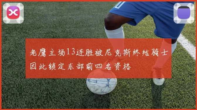 老鹰主场13连胜被尼克斯终结骑士因此锁定东部前四名资格