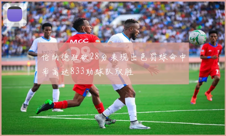 伦纳德狂砍28分表现出色罚球命中率高达833助球队取胜