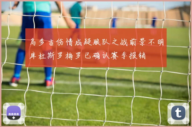 乌多吉伤情成疑狼队之战前景不明库杜斯罗梅罗已确认赛季报销