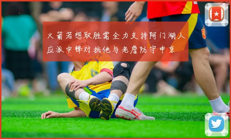 火箭若想取胜需全力支持阿门湖人应派中锋对抗他与老詹防守申京