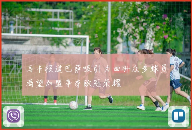 马卡报道巴萨吸引力回升众多球员渴望加盟争夺欧冠荣耀