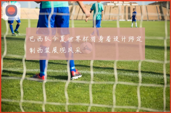 巴西队今夏世界杯将身着设计师定制西装展现风采