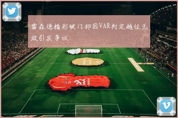 雷森德精彩破门却因VAR判定越位无效引发争议